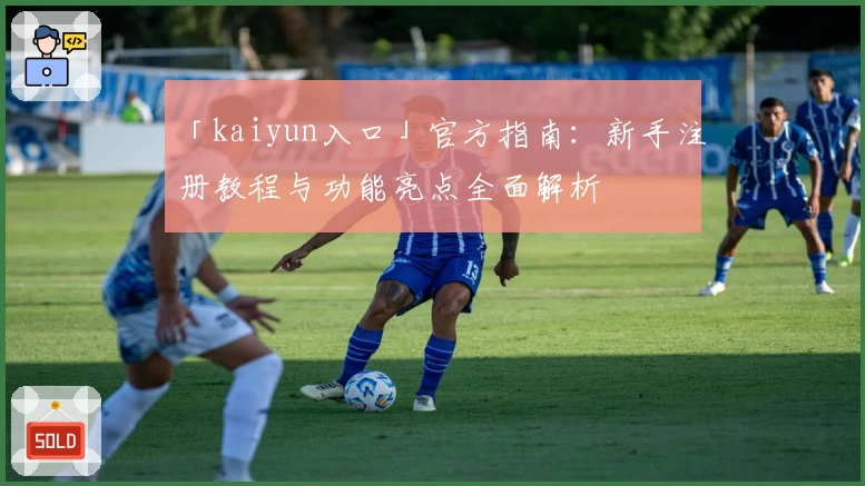 「kaiyun入口」官方指南：新手注册教程与功能亮点全面解析