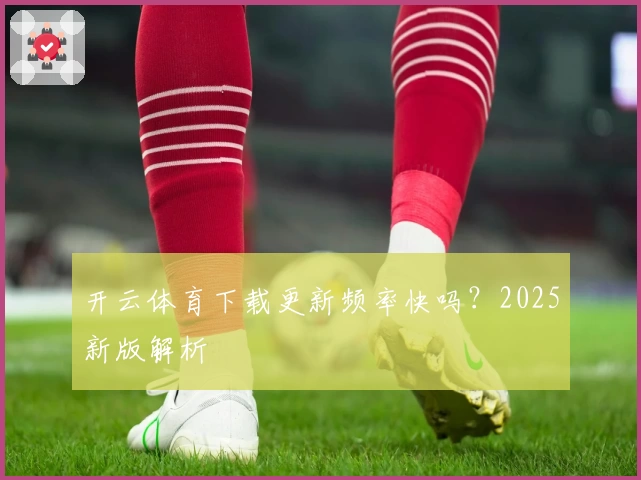 开云体育下载更新频率快吗？2025新版解析