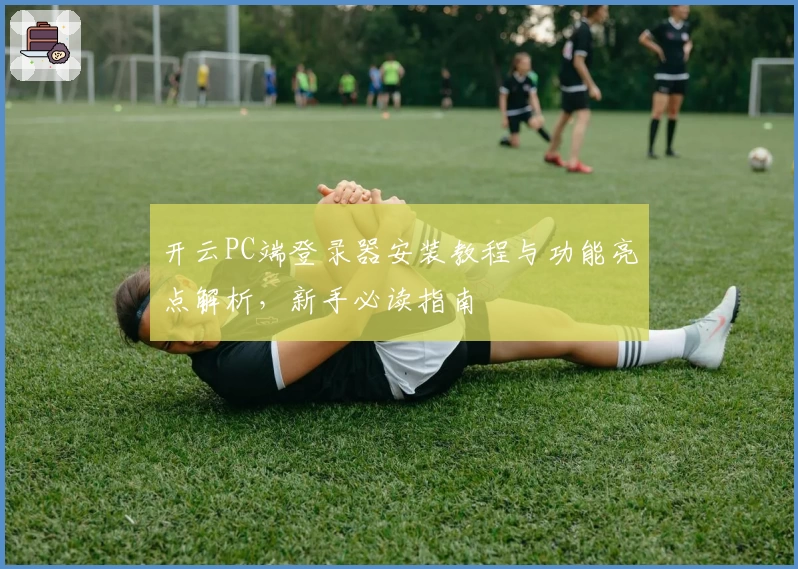 开云PC端登录器安装教程与功能亮点解析,新手必读指南