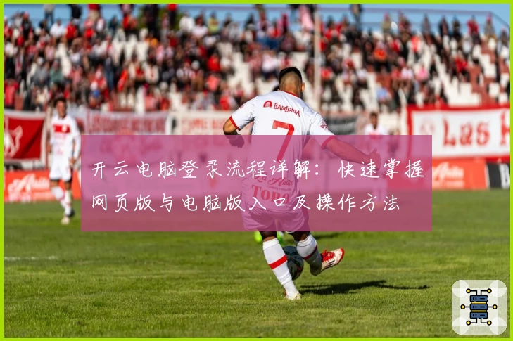 开云电脑登录流程详解：快速掌握网页版与电脑版入口及操作方法