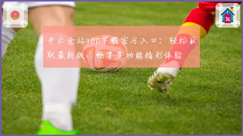 开云全站app下载官方入口：轻松获取最新版，畅享多功能精彩体验