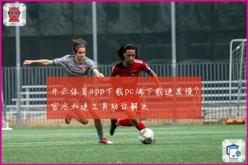 开云体育app下载pc端下载速度慢？官方加速工具助你解决