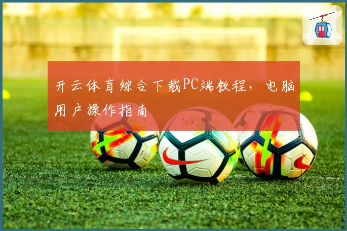 开云体育综合下载PC端教程,电脑用户操作指南