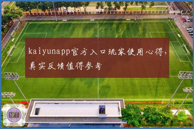 kaiyunapp官方入口玩家使用心得，真实反馈值得参考
