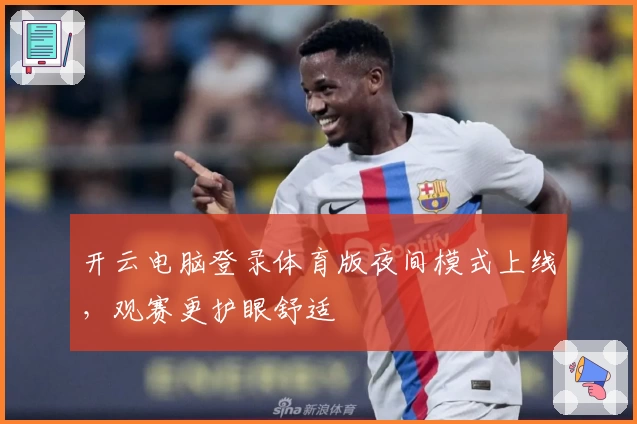 开云电脑登录体育版夜间模式上线，观赛更护眼舒适