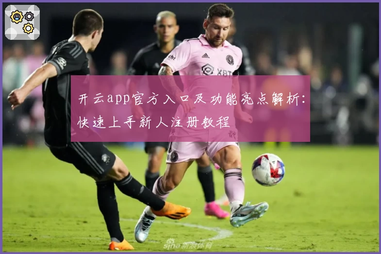 开云app官方入口及功能亮点解析：快速上手新人注册教程