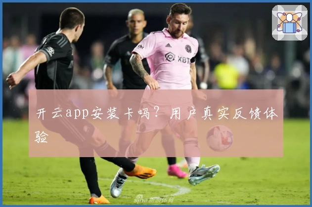 开云app安装卡吗？用户真实反馈体验