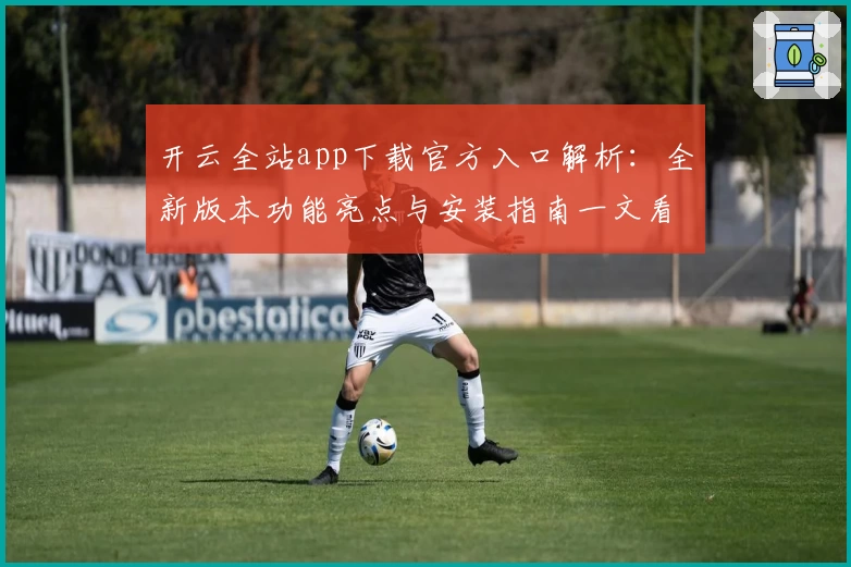 开云全站app下载官方入口解析：全新版本功能亮点与安装指南一文看懂