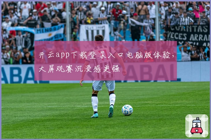 开云app下载登录入口电脑版体验，大屏观赛沉浸感更强