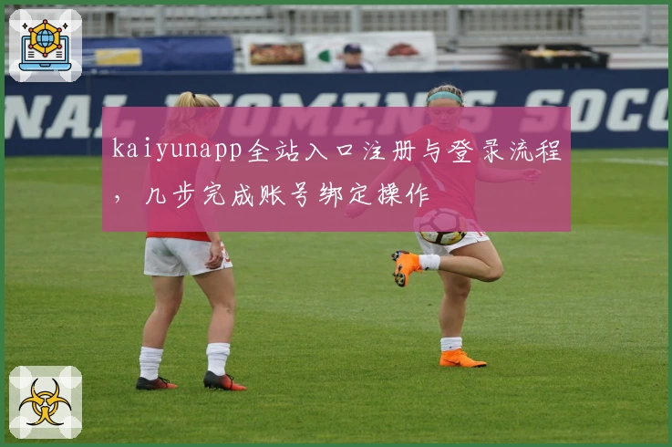 kaiyunapp全站入口注册与登录流程，几步完成账号绑定操作