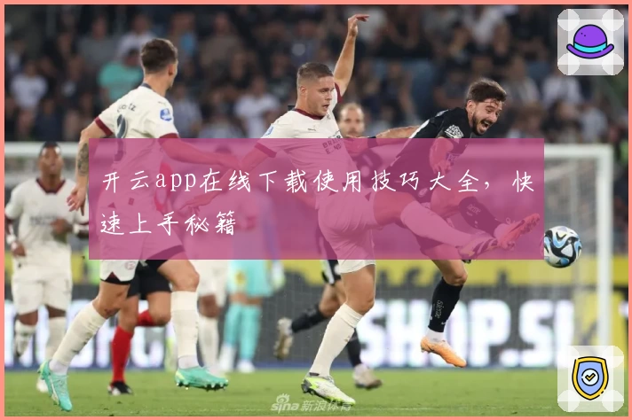 开云app在线下载使用技巧大全,快速上手秘籍