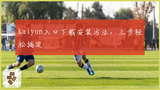 kaiyun入口下载安装方法,三步轻松搞定