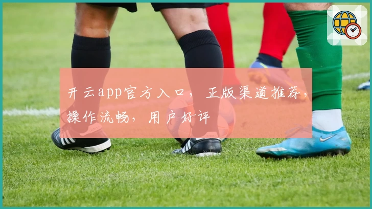 开云app官方入口，正版渠道推荐，操作流畅，用户好评