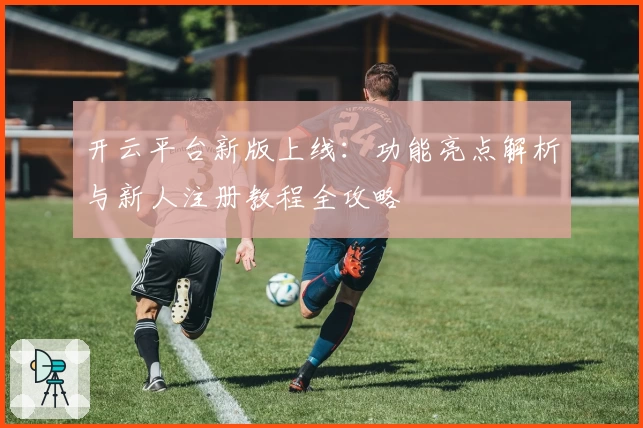 开云平台新版上线：功能亮点解析与新人注册教程全攻略