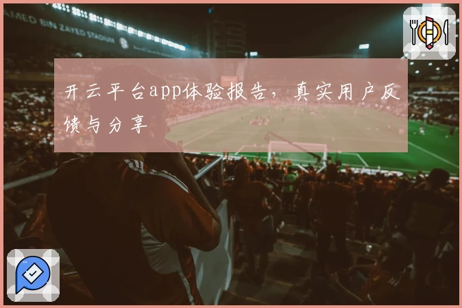 开云平台app体验报告，真实用户反馈与分享