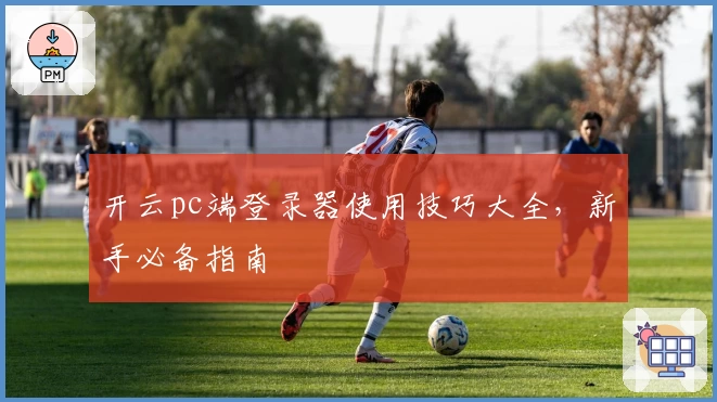 开云pc端登录器使用技巧大全，新手必备指南