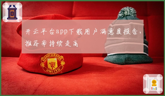 开云平台app下载用户满意度报告，推荐率持续走高