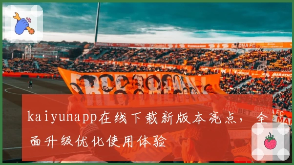 kaiyunapp在线下载新版本亮点，全面升级优化使用体验