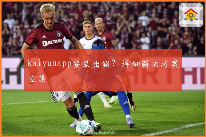 kaiyunapp安装出错？详细解决方案合集