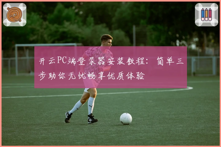 开云PC端登录器安装教程：简单三步助你无忧畅享优质体验
