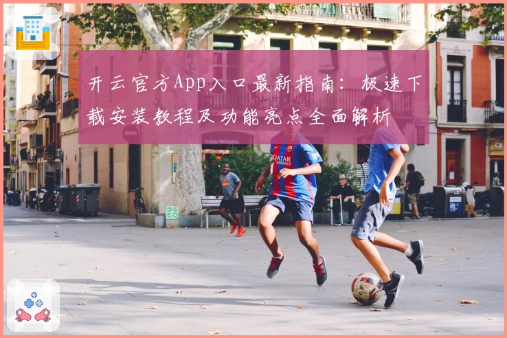 开云官方App入口最新指南：极速下载安装教程及功能亮点全面解析