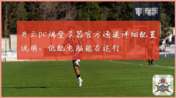 开云pc端登录器官方通道详细配置说明,低配电脑能否运行