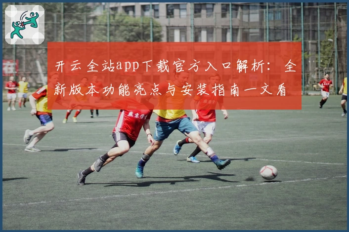 开云全站app下载官方入口解析：全新版本功能亮点与安装指南一文看懂