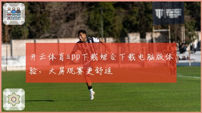 开云体育app下载综合下载电脑版体验，大屏观赛更舒适