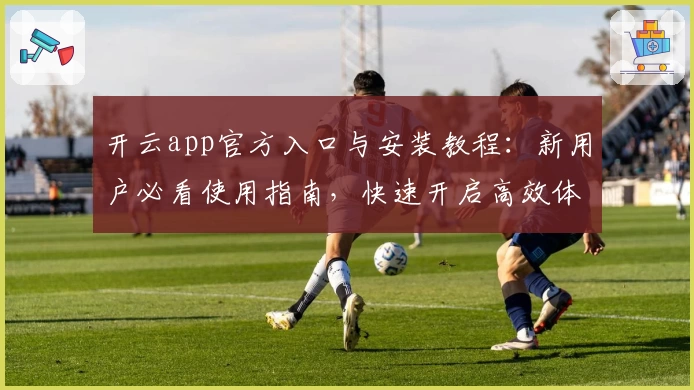 开云app官方入口与安装教程：新用户必看使用指南，快速开启高效体验