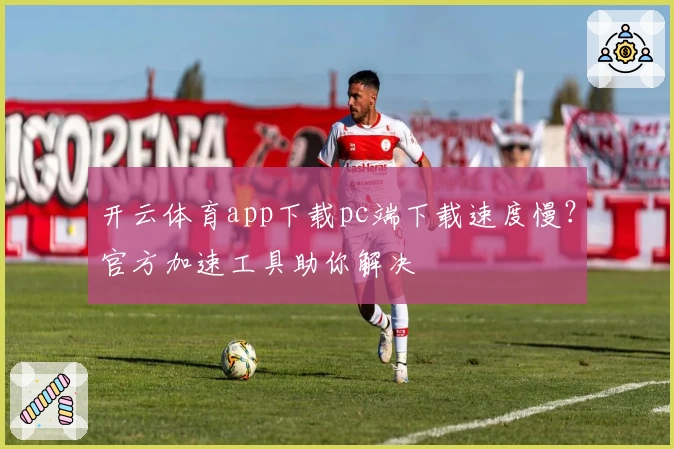开云体育app下载pc端下载速度慢？官方加速工具助你解决