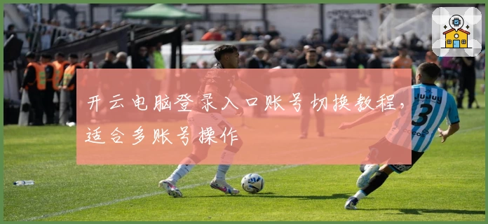 开云电脑登录入口账号切换教程，适合多账号操作