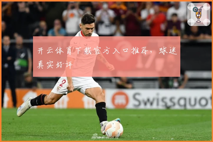 开云体育下载官方入口推荐，球迷真实好评