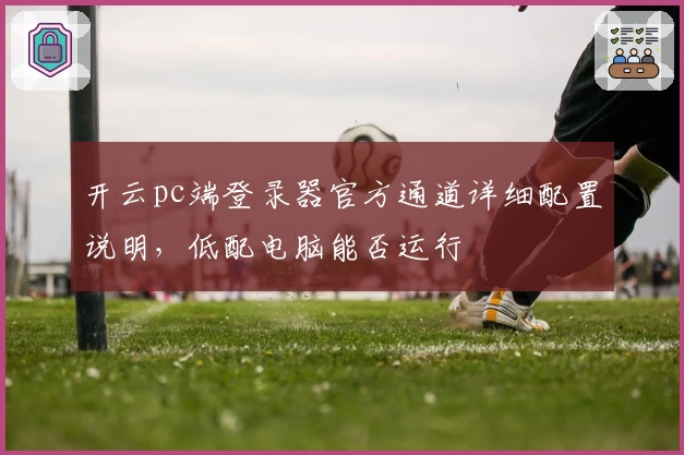 开云pc端登录器官方通道详细配置说明，低配电脑能否运行