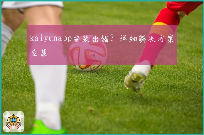 kaiyunapp安装出错？详细解决方案合集