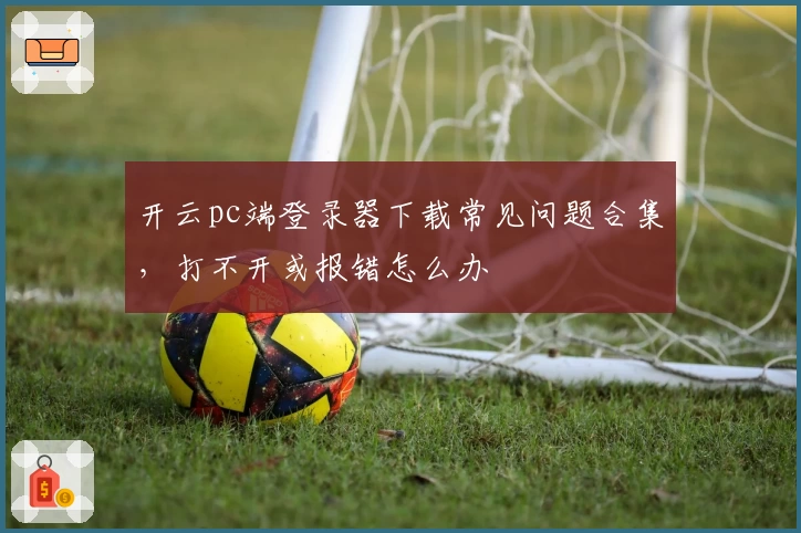 开云pc端登录器下载常见问题合集，打不开或报错怎么办