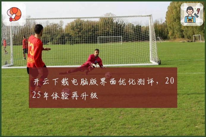 开云下载电脑版界面优化测评,2025年体验再升级