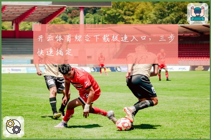 开云体育综合下载极速入口，三步快速搞定