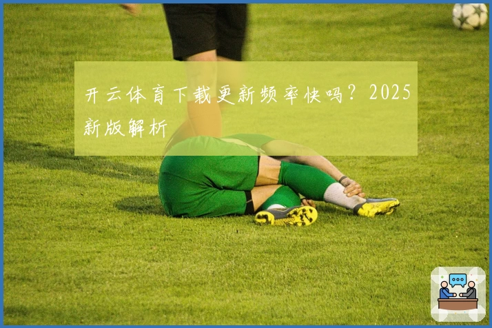 开云体育下载更新频率快吗？2025新版解析