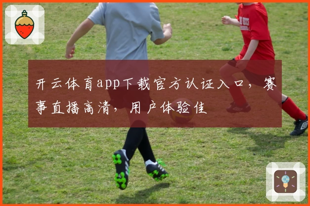 开云体育app下载官方认证入口，赛事直播高清，用户体验佳