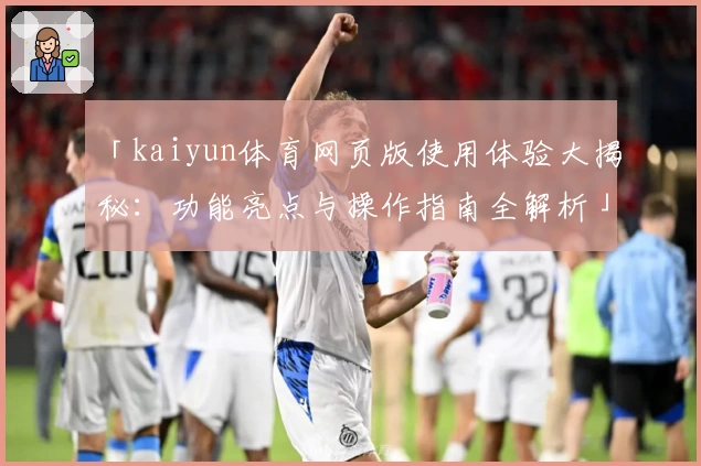 「kaiyun体育网页版使用体验大揭秘：功能亮点与操作指南全解析」