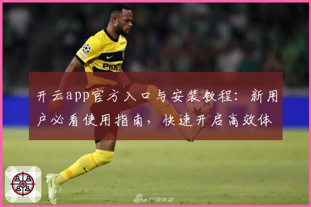 开云app官方入口与安装教程：新用户必看使用指南，快速开启高效体验