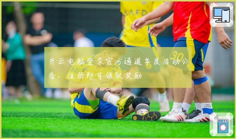 开云电脑登录官方通道年度活动公告，注册即可领取奖励