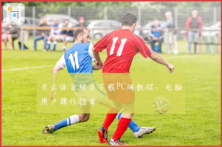 开云体育综合下载PC端教程，电脑用户操作指南
