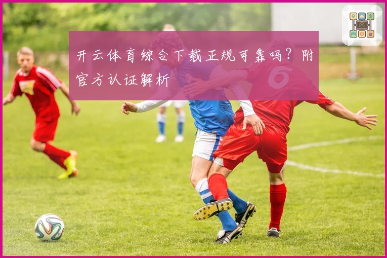 开云体育综合下载正规可靠吗？附官方认证解析