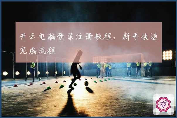 开云电脑登录注册教程，新手快速完成流程