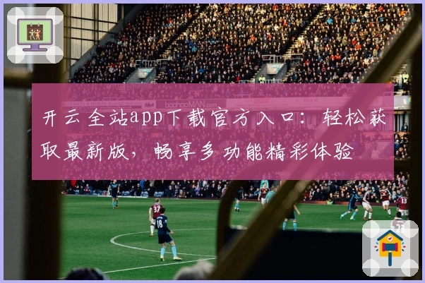 开云全站app下载官方入口：轻松获取最新版，畅享多功能精彩体验
