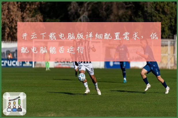 开云下载电脑版详细配置需求，低配电脑能否运行