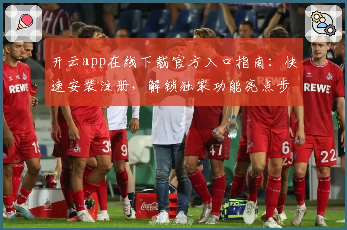 开云app在线下载官方入口指南：快速安装注册，解锁独家功能亮点步骤详解