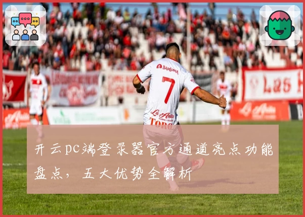 开云pc端登录器官方通道亮点功能盘点，五大优势全解析