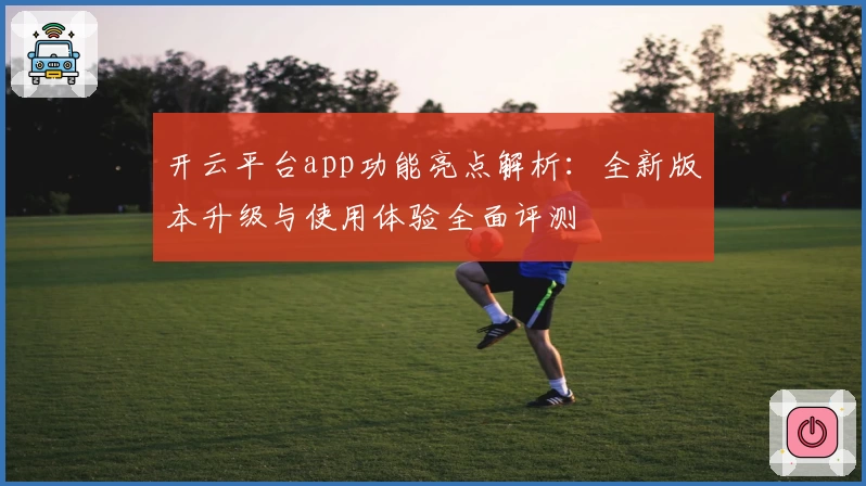 开云平台app功能亮点解析：全新版本升级与使用体验全面评测